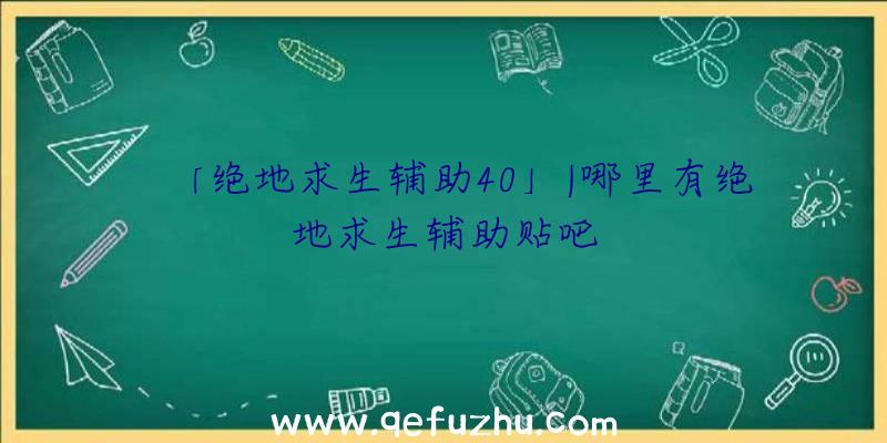 「绝地求生辅助40」|哪里有绝地求生辅助贴吧